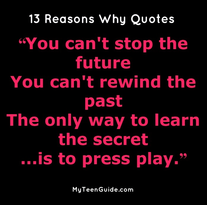 13 Epic Quotes from 13 Reasons Why: “You can't stop the future You can't rewind the past The only way to learn the secret ...is to press play.” 